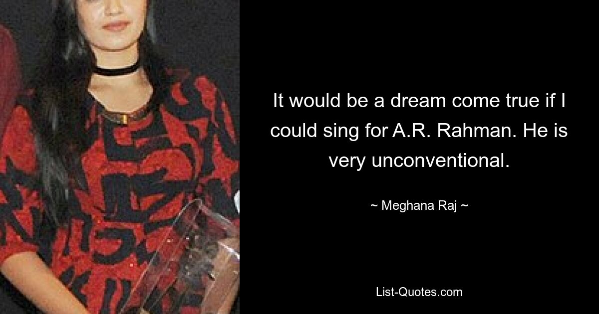 It would be a dream come true if I could sing for A.R. Rahman. He is very unconventional. — © Meghana Raj