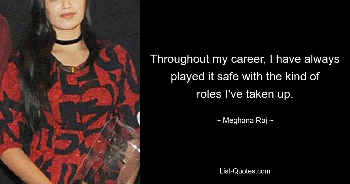 Throughout my career, I have always played it safe with the kind of roles I've taken up. — © Meghana Raj