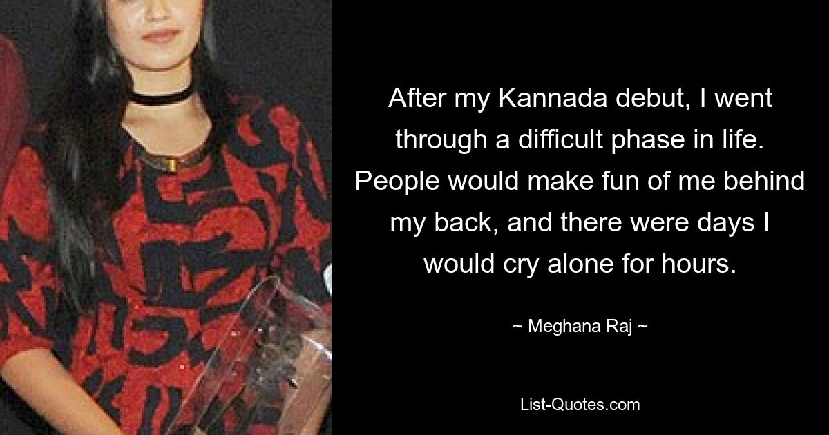 After my Kannada debut, I went through a difficult phase in life. People would make fun of me behind my back, and there were days I would cry alone for hours. — © Meghana Raj