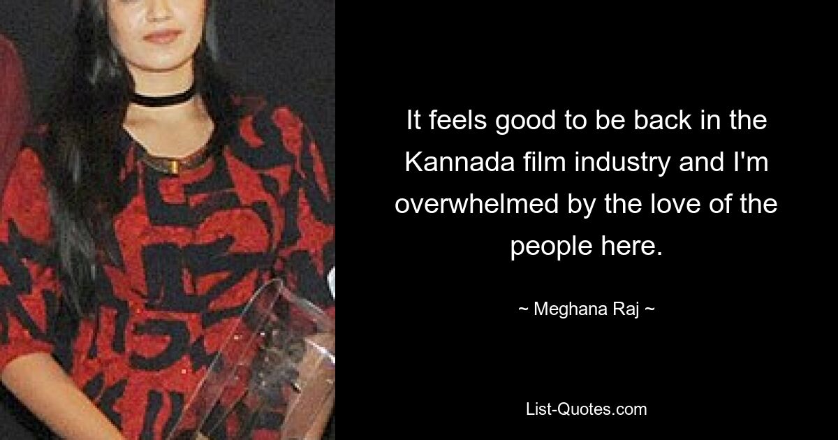 It feels good to be back in the Kannada film industry and I'm overwhelmed by the love of the people here. — © Meghana Raj