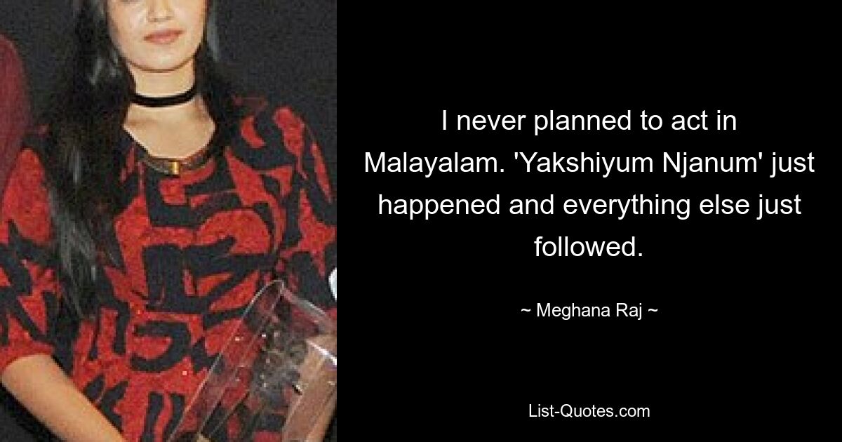 I never planned to act in Malayalam. 'Yakshiyum Njanum' just happened and everything else just followed. — © Meghana Raj