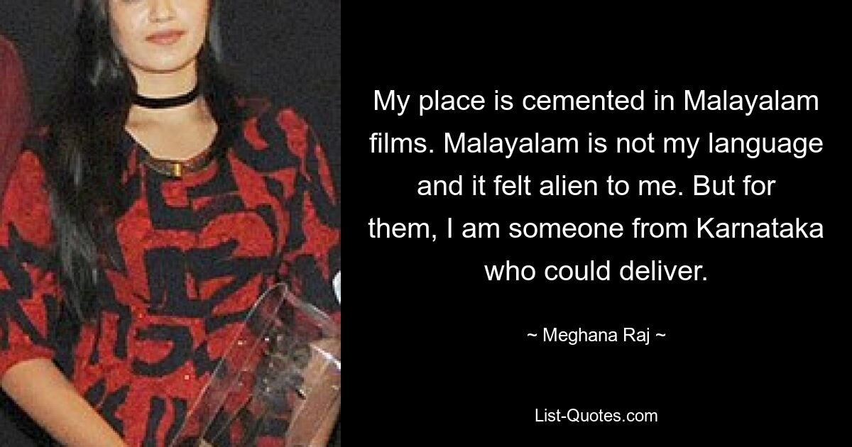 My place is cemented in Malayalam films. Malayalam is not my language and it felt alien to me. But for them, I am someone from Karnataka who could deliver. — © Meghana Raj