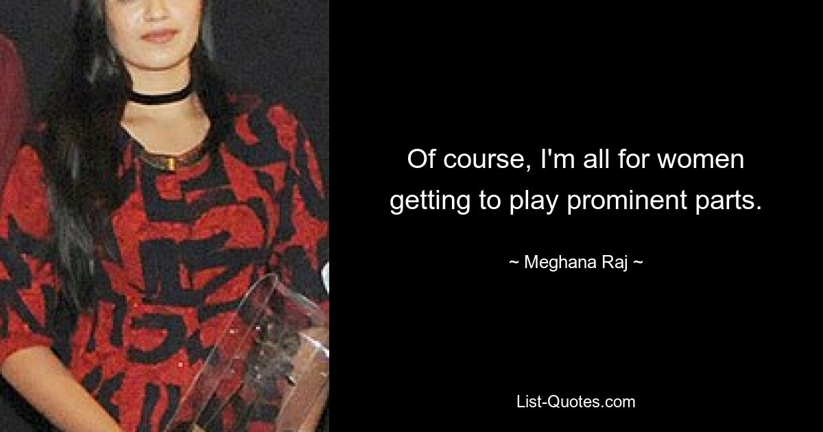 Of course, I'm all for women getting to play prominent parts. — © Meghana Raj