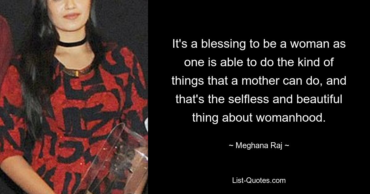 It's a blessing to be a woman as one is able to do the kind of things that a mother can do, and that's the selfless and beautiful thing about womanhood. — © Meghana Raj