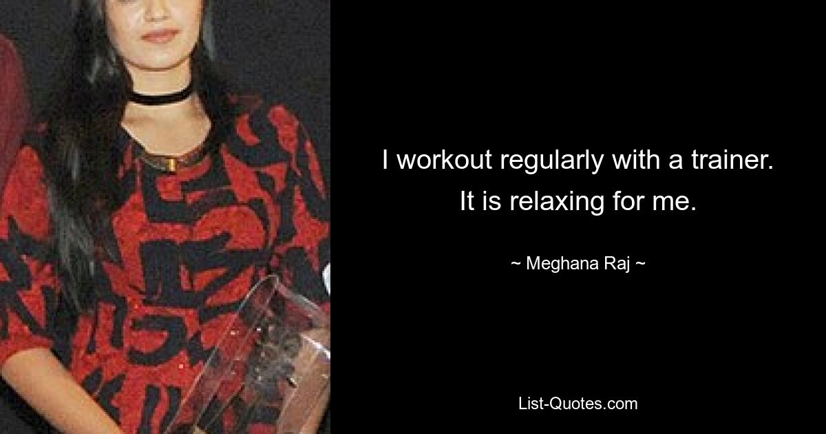 I workout regularly with a trainer. It is relaxing for me. — © Meghana Raj