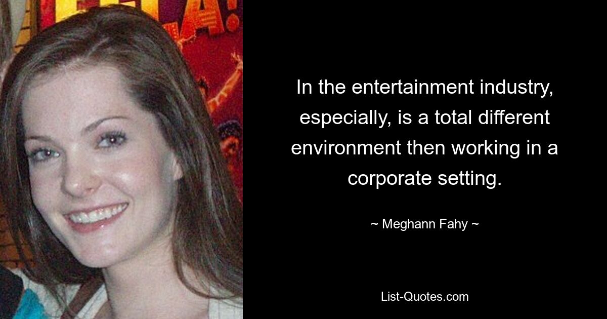 In the entertainment industry, especially, is a total different environment then working in a corporate setting. — © Meghann Fahy