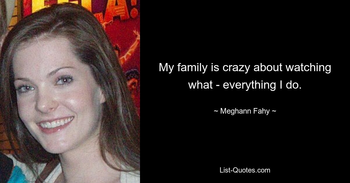 My family is crazy about watching what - everything I do. — © Meghann Fahy