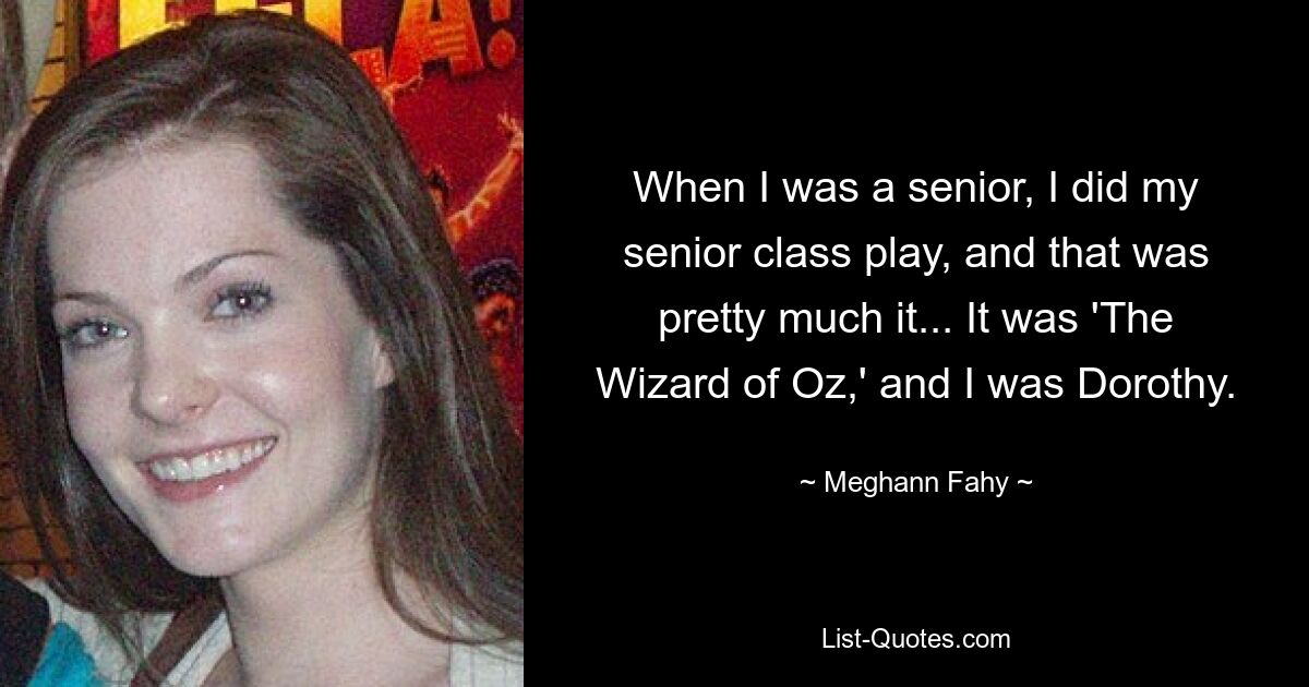 When I was a senior, I did my senior class play, and that was pretty much it... It was 'The Wizard of Oz,' and I was Dorothy. — © Meghann Fahy