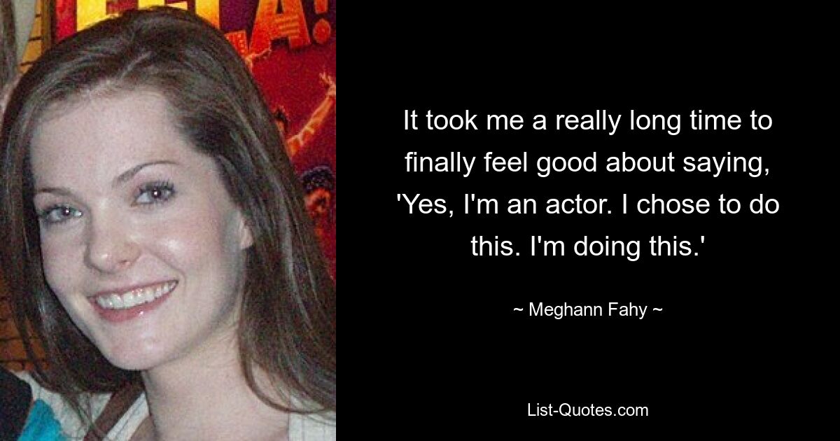 It took me a really long time to finally feel good about saying, 'Yes, I'm an actor. I chose to do this. I'm doing this.' — © Meghann Fahy