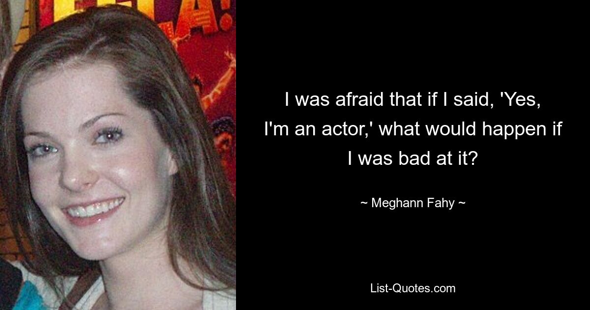 I was afraid that if I said, 'Yes, I'm an actor,' what would happen if I was bad at it? — © Meghann Fahy