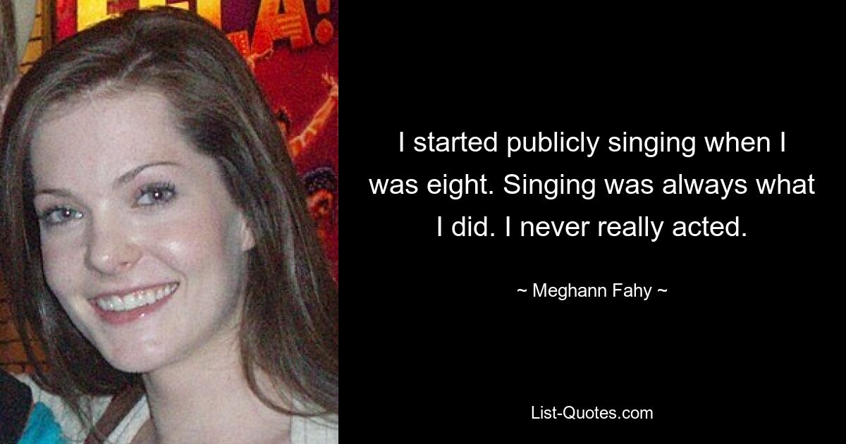 I started publicly singing when I was eight. Singing was always what I did. I never really acted. — © Meghann Fahy