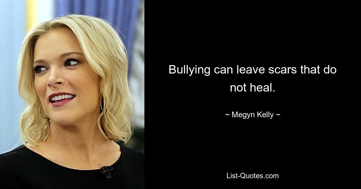 Bullying can leave scars that do not heal. — © Megyn Kelly