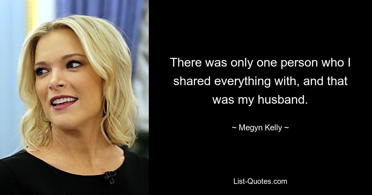 There was only one person who I shared everything with, and that was my husband. — © Megyn Kelly