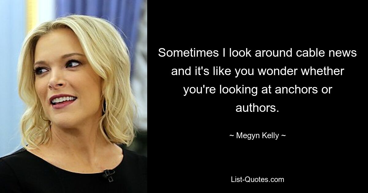 Sometimes I look around cable news and it's like you wonder whether you're looking at anchors or authors. — © Megyn Kelly