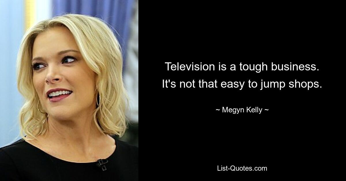 Television is a tough business. It's not that easy to jump shops. — © Megyn Kelly