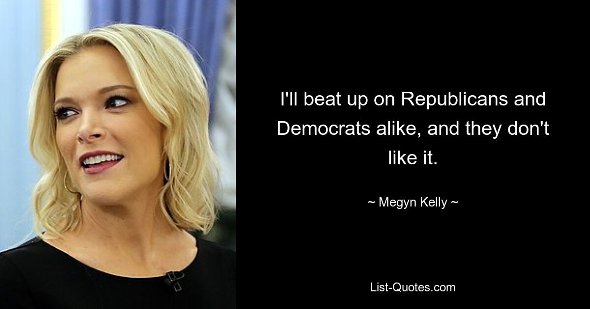 I'll beat up on Republicans and Democrats alike, and they don't like it. — © Megyn Kelly