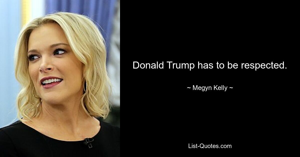 Donald Trump has to be respected. — © Megyn Kelly