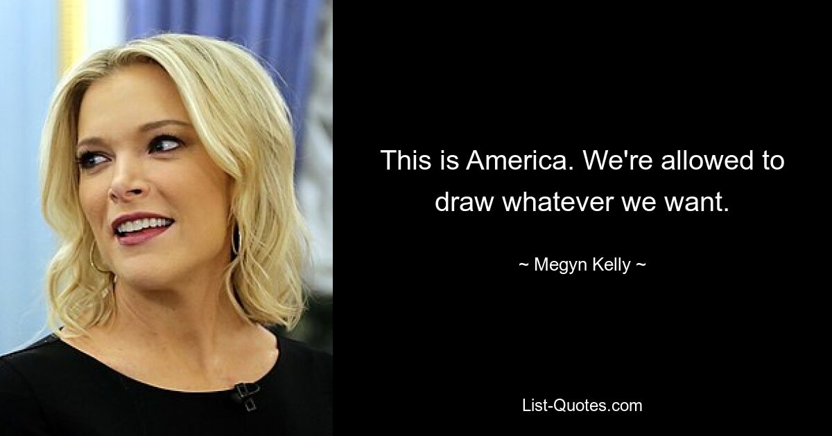 This is America. We're allowed to draw whatever we want. — © Megyn Kelly