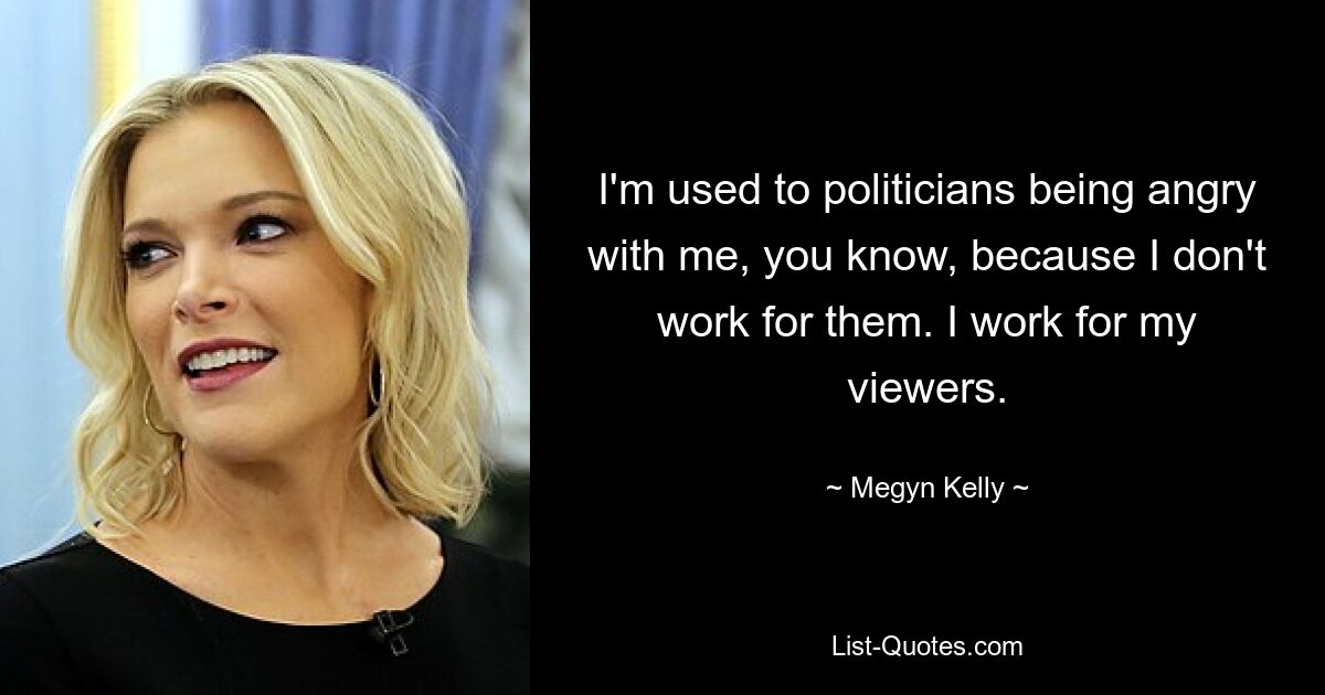 I'm used to politicians being angry with me, you know, because I don't work for them. I work for my viewers. — © Megyn Kelly