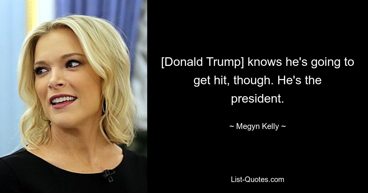 [Donald Trump] knows he's going to get hit, though. He's the president. — © Megyn Kelly