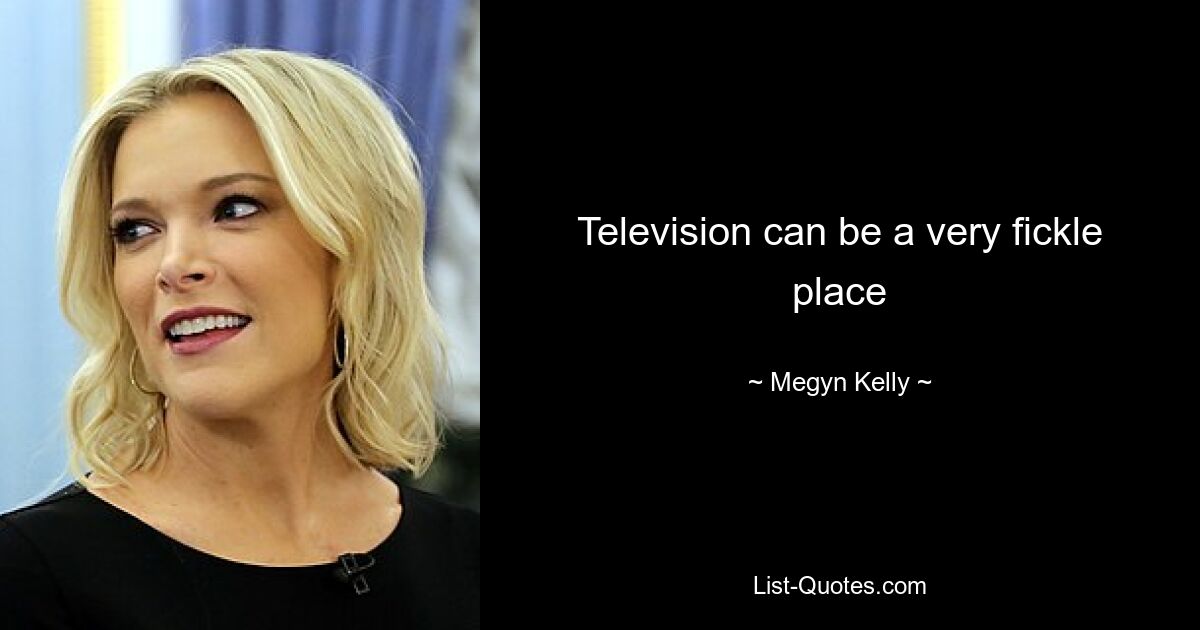 Television can be a very fickle place — © Megyn Kelly