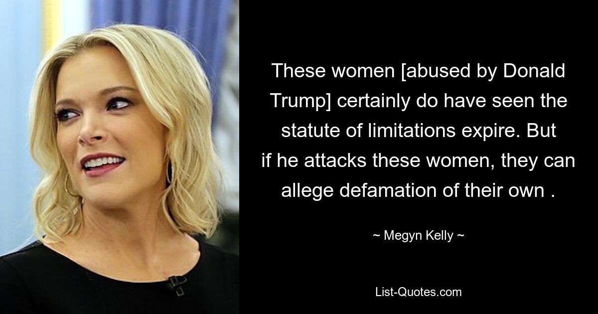 These women [abused by Donald Trump] certainly do have seen the statute of limitations expire. But if he attacks these women, they can allege defamation of their own . — © Megyn Kelly