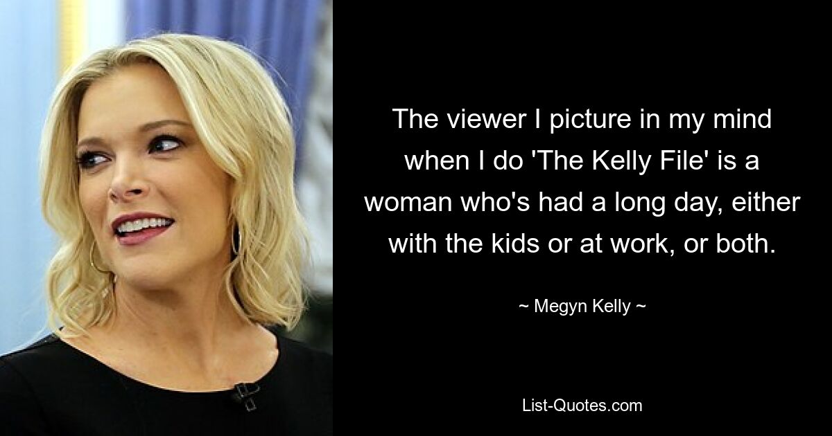 Die Zuschauerin, die ich mir vorstelle, wenn ich „The Kelly File“ mache, ist eine Frau, die einen langen Tag hinter sich hat, entweder mit den Kindern oder bei der Arbeit, oder beides. — © Megyn Kelly