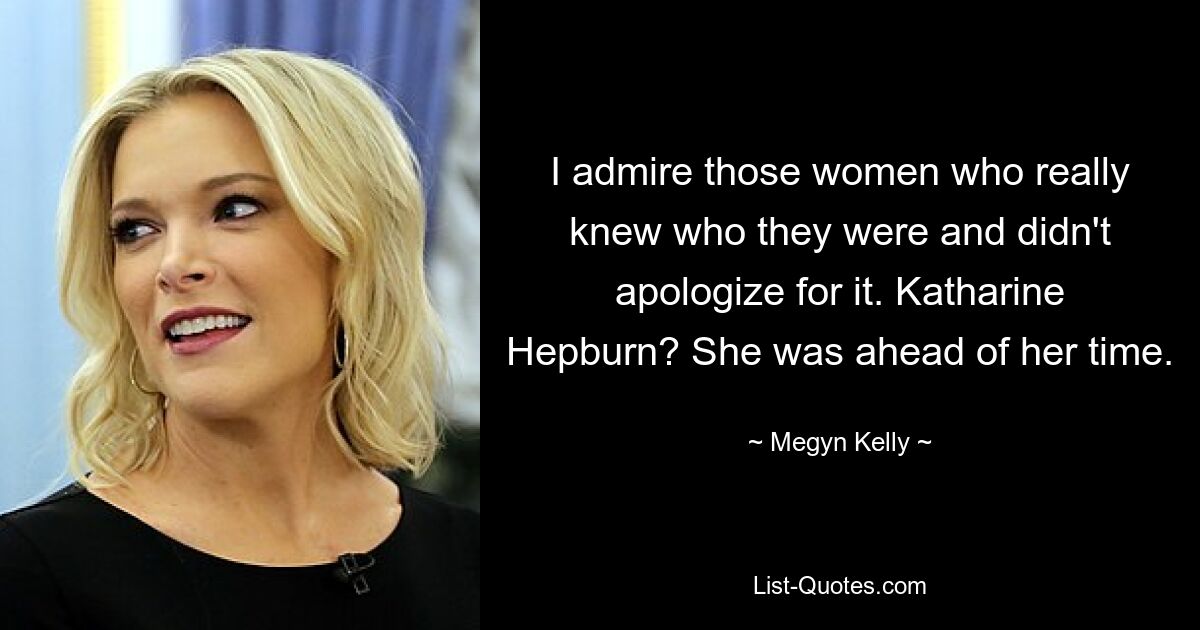 I admire those women who really knew who they were and didn't apologize for it. Katharine Hepburn? She was ahead of her time. — © Megyn Kelly