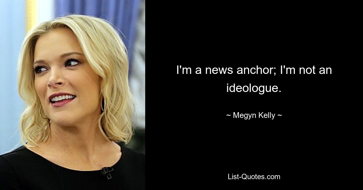 I'm a news anchor; I'm not an ideologue. — © Megyn Kelly