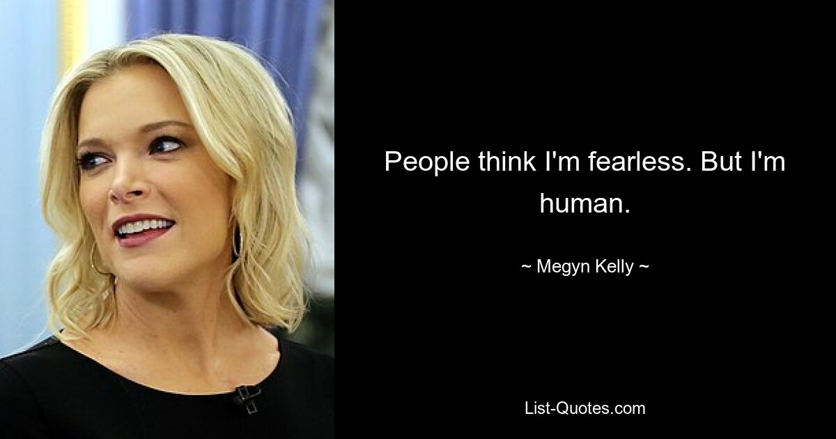 People think I'm fearless. But I'm human. — © Megyn Kelly