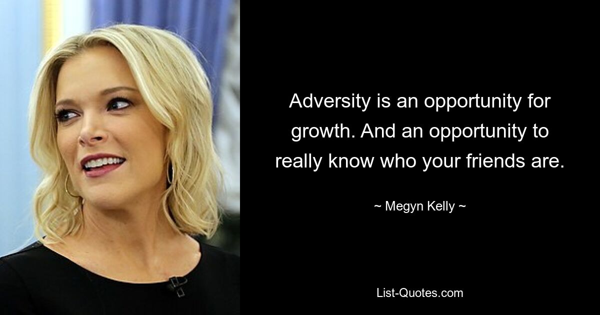 Adversity is an opportunity for growth. And an opportunity to really know who your friends are. — © Megyn Kelly