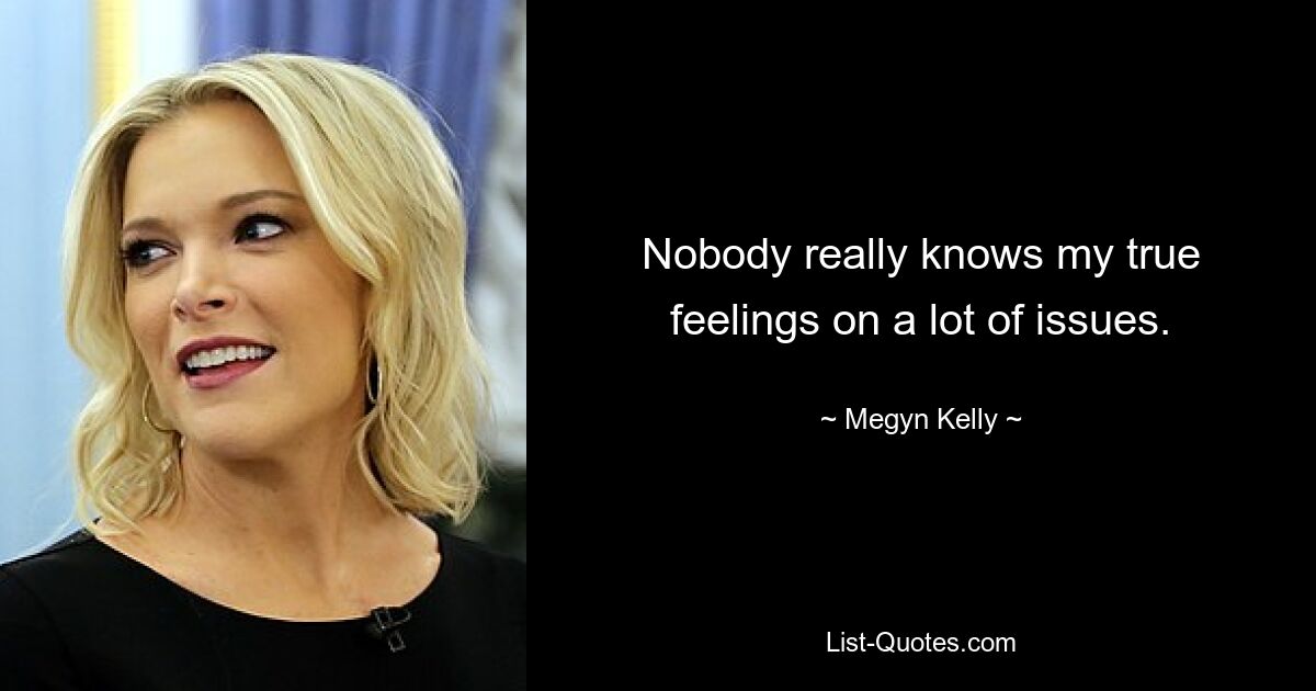 Nobody really knows my true feelings on a lot of issues. — © Megyn Kelly