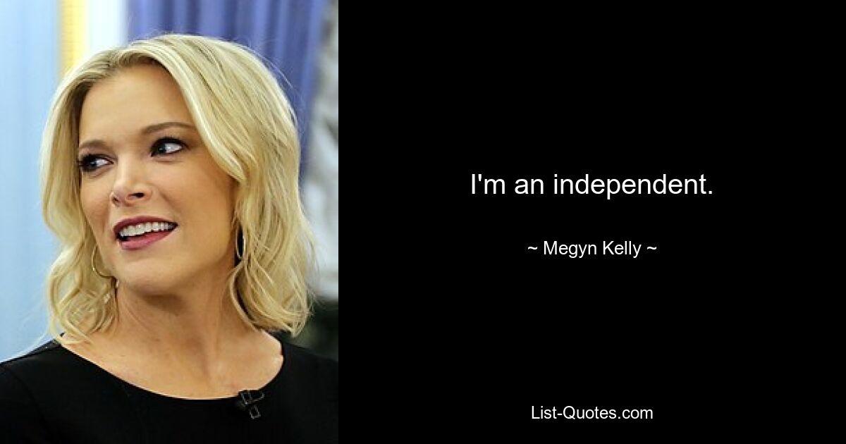 I'm an independent. — © Megyn Kelly