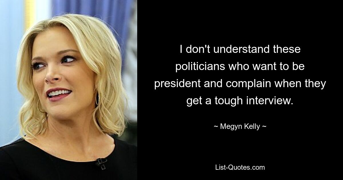 I don't understand these politicians who want to be president and complain when they get a tough interview. — © Megyn Kelly