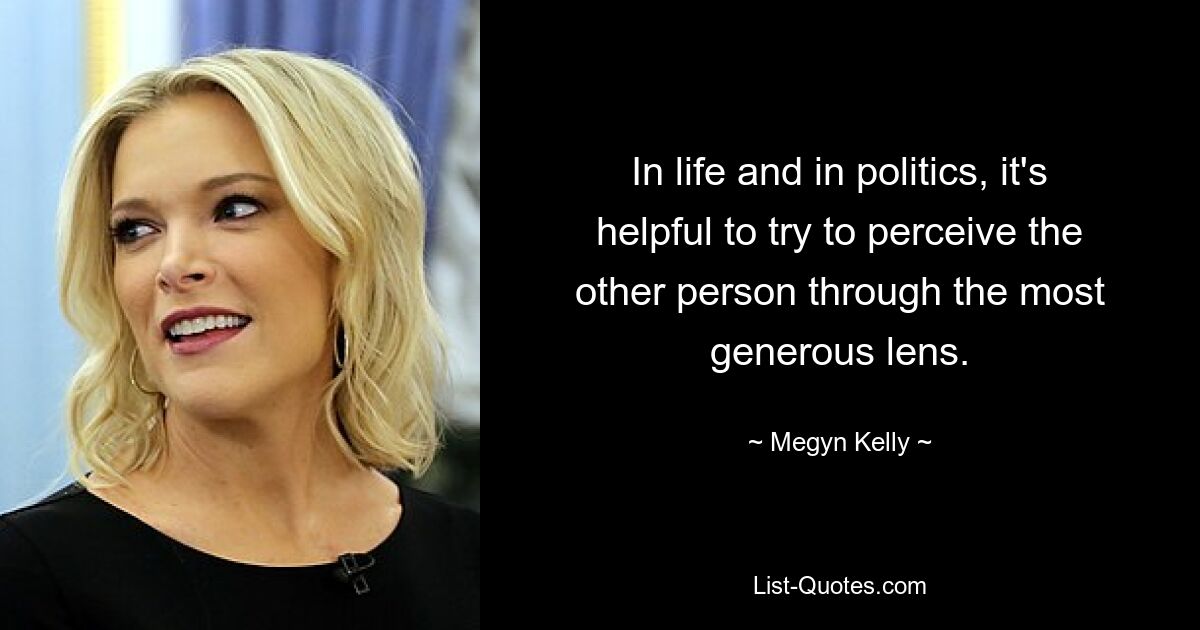 In life and in politics, it's helpful to try to perceive the other person through the most generous lens. — © Megyn Kelly