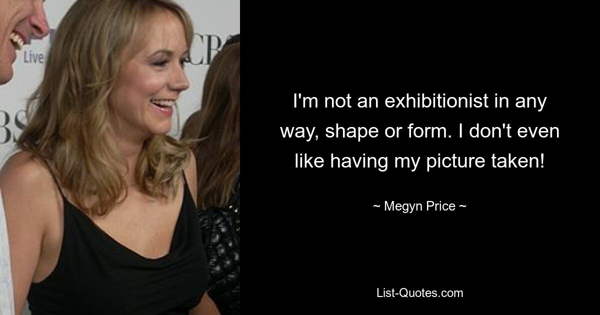 I'm not an exhibitionist in any way, shape or form. I don't even like having my picture taken! — © Megyn Price