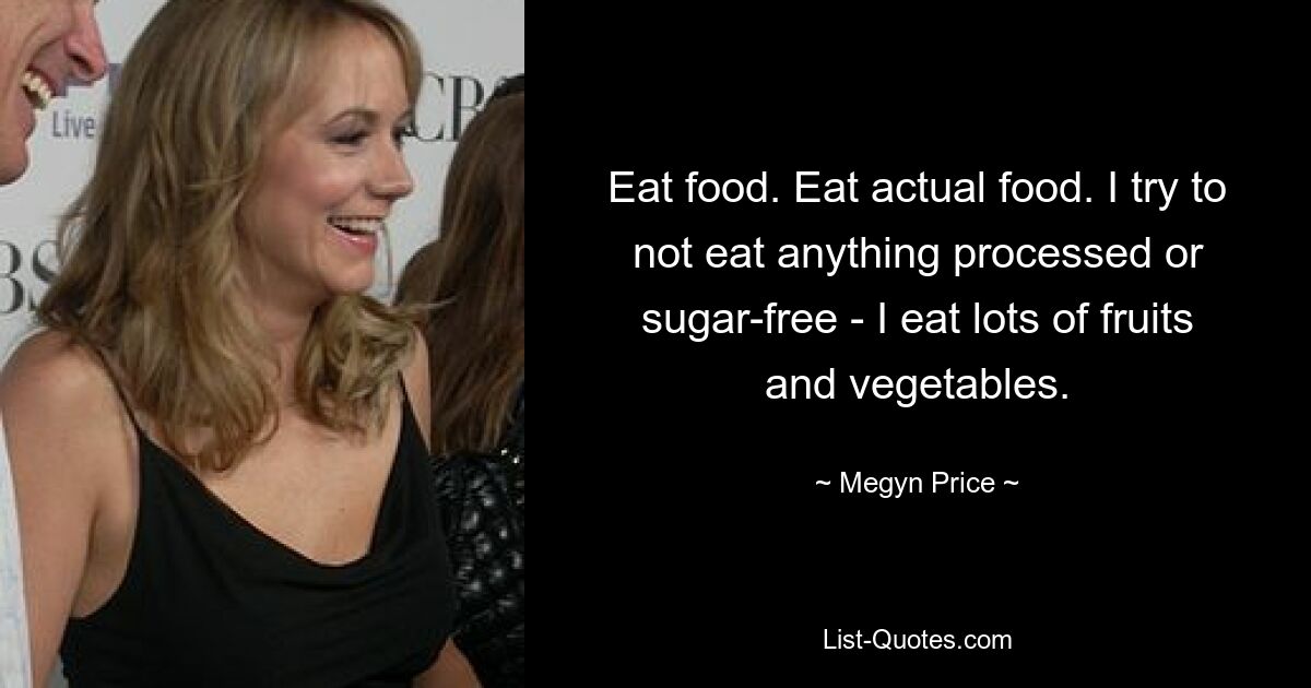 Eat food. Eat actual food. I try to not eat anything processed or sugar-free - I eat lots of fruits and vegetables. — © Megyn Price