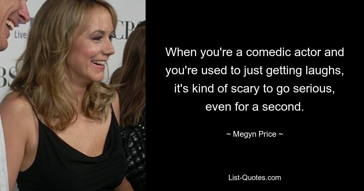 When you're a comedic actor and you're used to just getting laughs, it's kind of scary to go serious, even for a second. — © Megyn Price