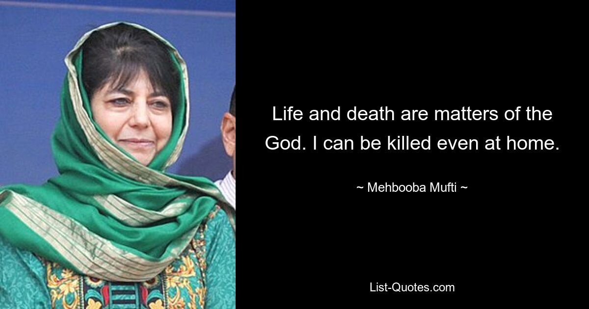 Life and death are matters of the God. I can be killed even at home. — © Mehbooba Mufti