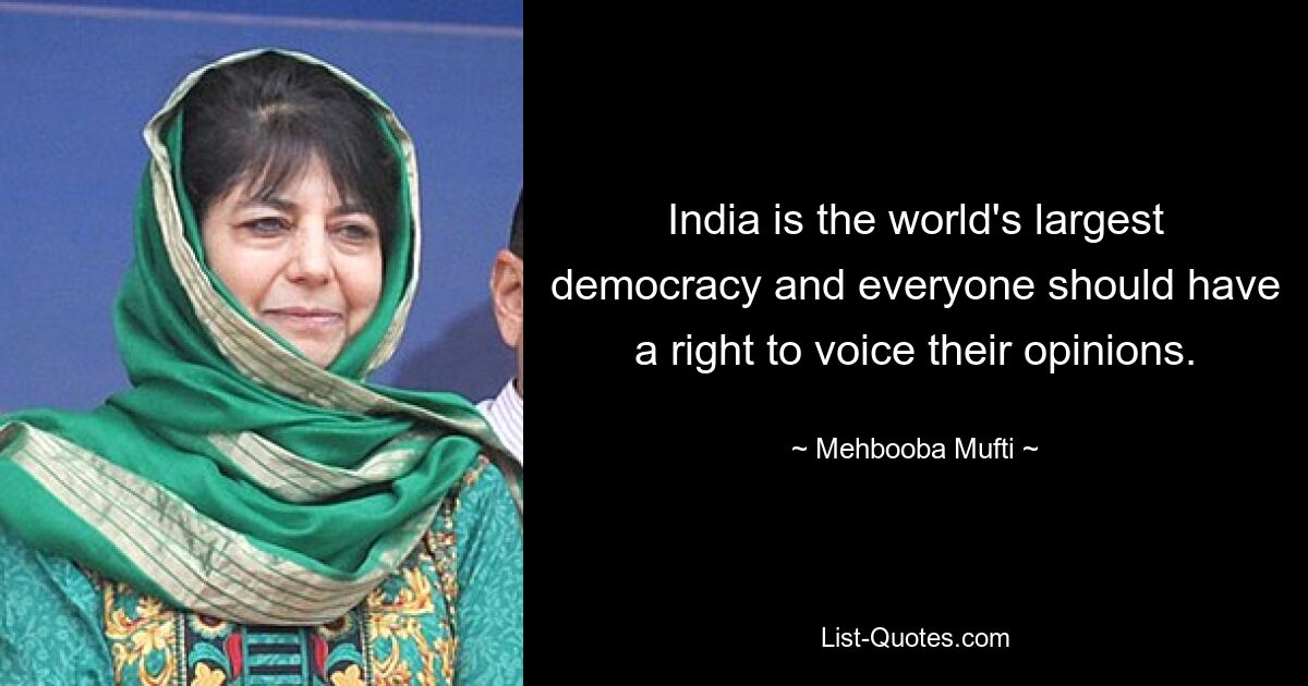 India is the world's largest democracy and everyone should have a right to voice their opinions. — © Mehbooba Mufti