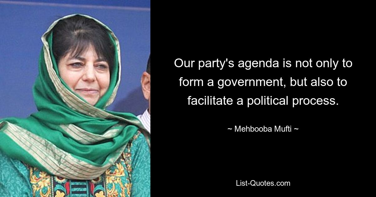 Die Agenda unserer Partei besteht nicht nur darin, eine Regierung zu bilden, sondern auch einen politischen Prozess zu ermöglichen. — © Mehbooba Mufti 