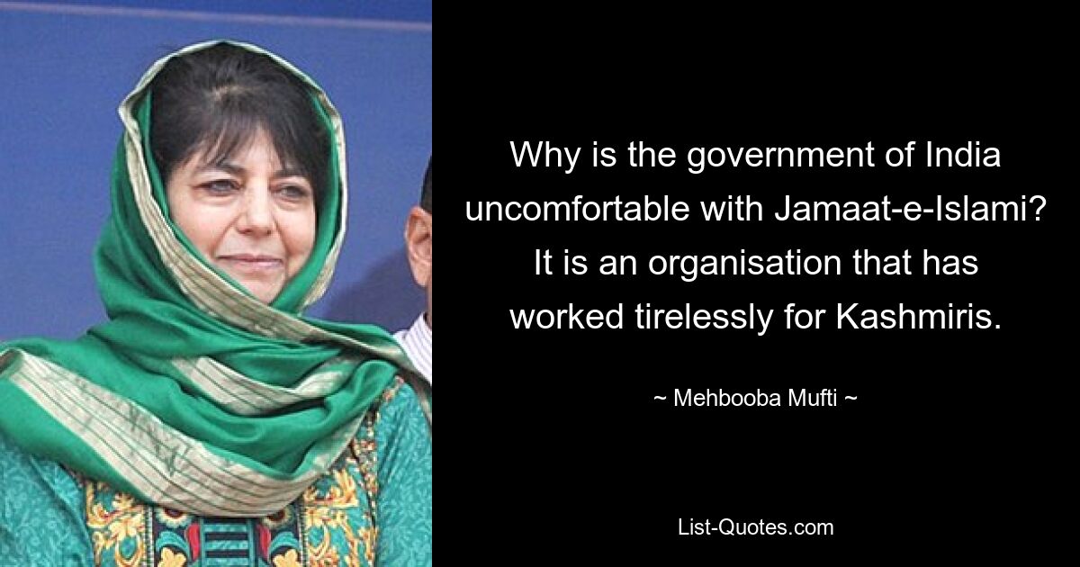 Why is the government of India uncomfortable with Jamaat-e-Islami? It is an organisation that has worked tirelessly for Kashmiris. — © Mehbooba Mufti