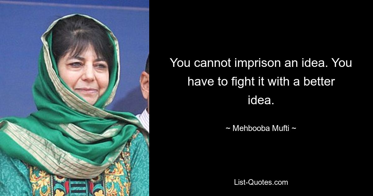 You cannot imprison an idea. You have to fight it with a better idea. — © Mehbooba Mufti