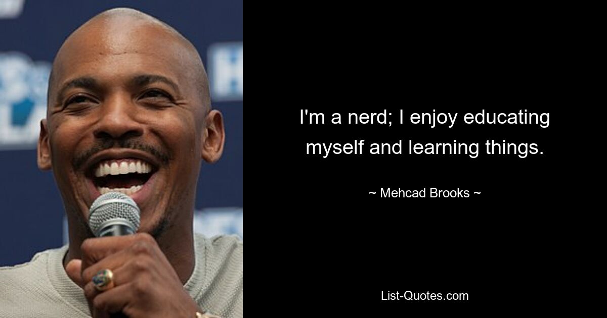 I'm a nerd; I enjoy educating myself and learning things. — © Mehcad Brooks