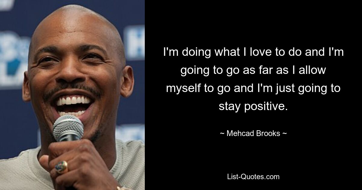 I'm doing what I love to do and I'm going to go as far as I allow myself to go and I'm just going to stay positive. — © Mehcad Brooks