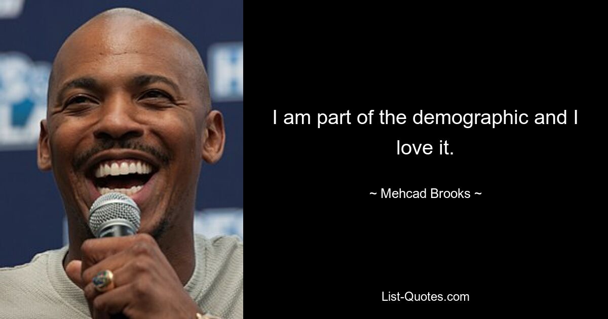 I am part of the demographic and I love it. — © Mehcad Brooks