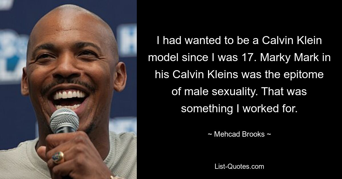 I had wanted to be a Calvin Klein model since I was 17. Marky Mark in his Calvin Kleins was the epitome of male sexuality. That was something I worked for. — © Mehcad Brooks