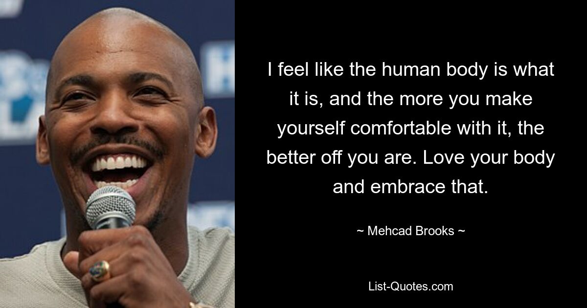 I feel like the human body is what it is, and the more you make yourself comfortable with it, the better off you are. Love your body and embrace that. — © Mehcad Brooks