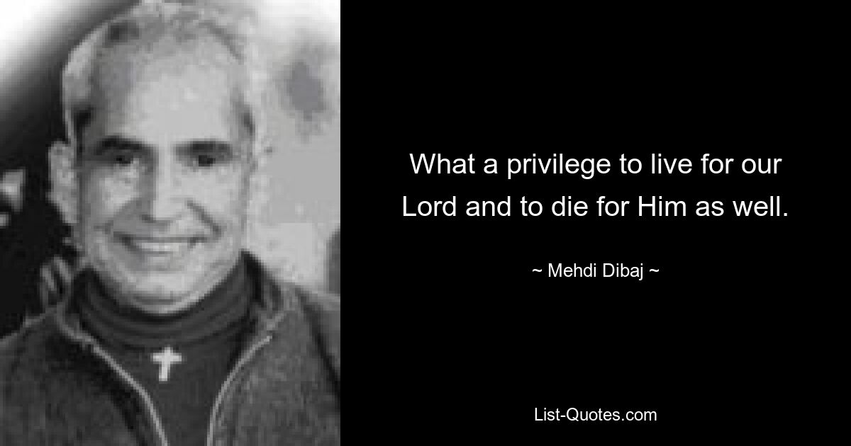 What a privilege to live for our Lord and to die for Him as well. — © Mehdi Dibaj