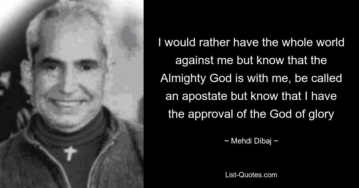 I would rather have the whole world against me but know that the Almighty God is with me, be called an apostate but know that I have the approval of the God of glory — © Mehdi Dibaj